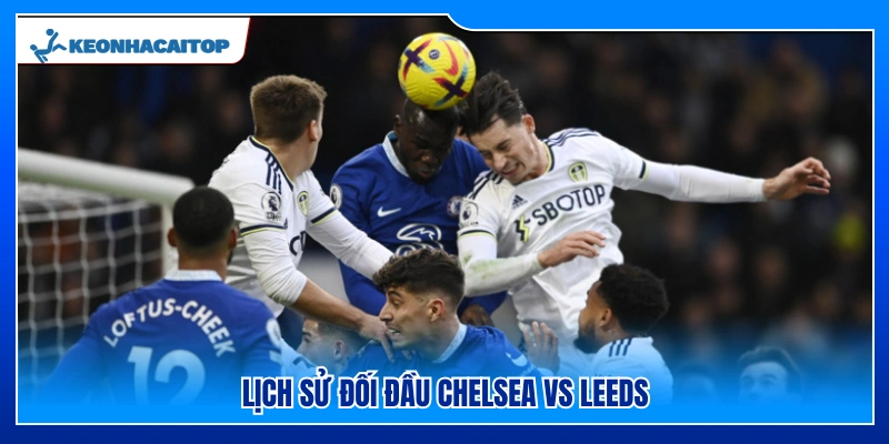 Lịch sử chạm trán Chelsea vs Leeds